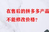 在售后的拼多多產(chǎn)品能不能修改價格？