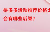 拼多多活動推薦價格太低會有哪些后果？