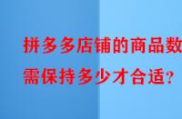 拼多多店鋪的商品數(shù)量需保持多少才合適？