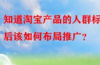 知道淘寶產(chǎn)品的人群標簽后該如何布局推廣？