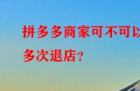 拼多多商家可不可以多次退店？