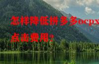 怎樣降低拼多多ocpx的點擊費用？