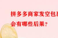 拼多多商家發(fā)空包裹會(huì)有哪些后果？