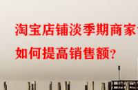 淘寶店鋪淡季期商家該如何提高銷售額？