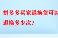 拼多多買(mǎi)家退換貨可以退換多少次？