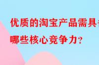 優(yōu)質(zhì)的淘寶產(chǎn)品需具備哪些核心競爭力？