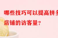 哪些技巧可以提高拼多多店鋪的訪客量？