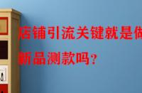 店鋪引流關(guān)鍵就是做好新品測款嗎？