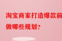 淘寶商家打造爆款前需做哪些規(guī)劃？