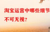 淘寶運(yùn)營(yíng)中哪些細(xì)節(jié)點(diǎn)不可無(wú)視？