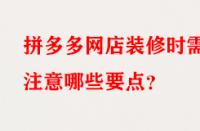 拼多多網(wǎng)店裝修時(shí)需注意哪些要點(diǎn)？