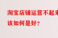 淘寶店鋪運(yùn)營(yíng)不起來該如何是好？