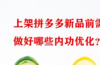 上架拼多多新品前需做好哪些內(nèi)功優(yōu)化？