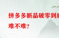 拼多多新品破零到底難不難？
