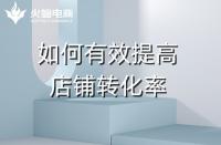 淘寶代運(yùn)營(yíng)：如何提高店鋪轉(zhuǎn)化率？火蝠電商在線教學(xué)