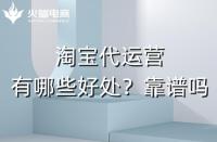淘寶代運營有哪些好處？淘寶代運營靠譜嗎